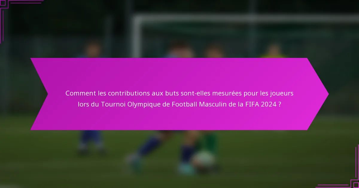 Comment les contributions aux buts sont-elles mesurées pour les joueurs lors du Tournoi Olympique de Football Masculin de la FIFA 2024 ?