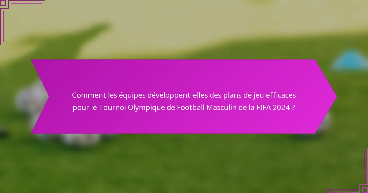Comment les équipes développent-elles des plans de jeu efficaces pour le Tournoi Olympique de Football Masculin de la FIFA 2024 ?