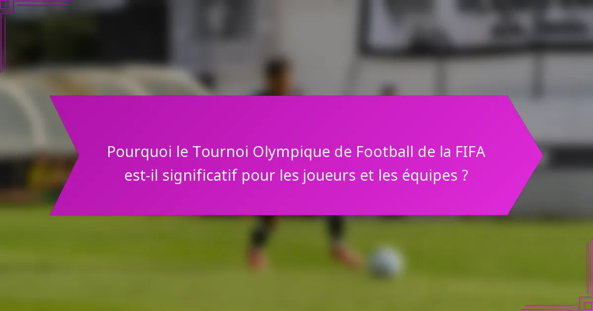 Pourquoi le Tournoi Olympique de Football de la FIFA est-il significatif pour les joueurs et les équipes ?
