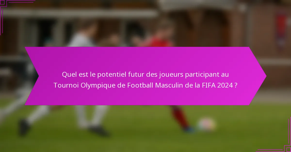 Quel est le potentiel futur des joueurs participant au Tournoi Olympique de Football Masculin de la FIFA 2024 ?