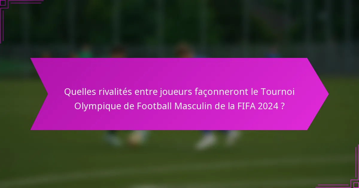 Quelles rivalités entre joueurs façonneront le Tournoi Olympique de Football Masculin de la FIFA 2024 ?