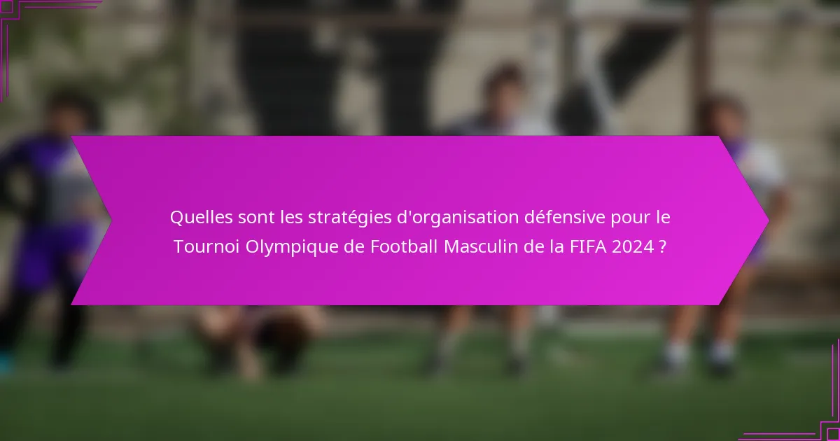 Quelles sont les stratégies d'organisation défensive pour le Tournoi Olympique de Football Masculin de la FIFA 2024 ?